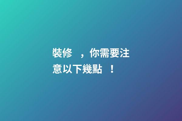 裝修，你需要注意以下幾點！